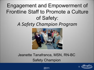 0
Engagement and Empowerment of
Frontline Staff to Promote a Culture
of Safety:
A Safety Champion Program
Jeanette Tanafranca, MSN, RN-BC
Safety Champion
2011
 