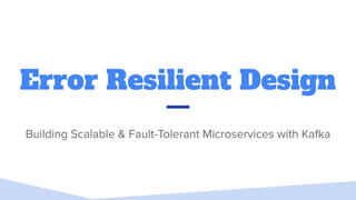 Error Resilient Design
Building Scalable & Fault-Tolerant Microservices with Kafka
 