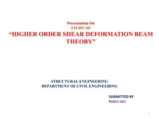 1
Presentation On
STUDY OF
“HIGHER ORDER SHEAR DEFORMATION BEAM
THEORY”
STRUCTURAL ENGINEERING
DEPARTMENT OF CIVIL ENGINEERING
SUBMITTED BY
Robin Jain
 