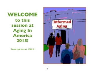 WELCOME
to this
session at
Aging In
America
2015!
Tweet your love at #AIA15
1
 
