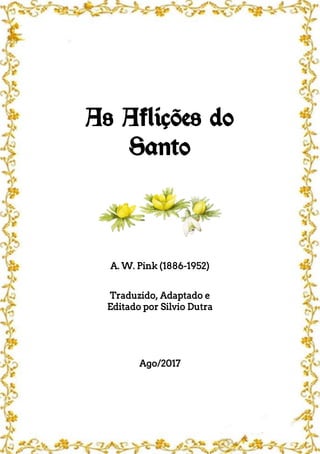 As Aflições do
Santo
A. W. Pink (1886-1952)
Traduzido, Adaptado e
Editado por Silvio Dutra
Ago/2017
 