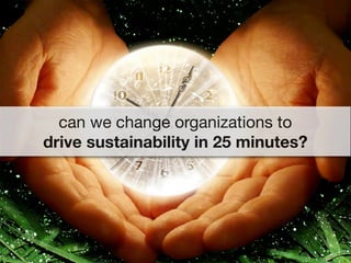 can we change organizations to
drive sustainability in 25 minutes?
 