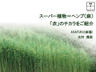 0
スーパー植物＝ヘンプ（麻）
「衣」のチカラをご紹介
ASAFUKU(麻福)
北村 隆匡
 