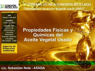 Propiedades Físicas y
Químicas del
Aceite Vegetal Usado
Lic. Sebastian Nota - ASAGA
 