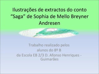 Ilustrações de extractos do conto “Saga” de Sophia de Mello Breyner Andresen Trabalho realizado pelos  alunos do 8º B  da Escola EB 2/3 D. Afonso Henriques -  Guimarães 