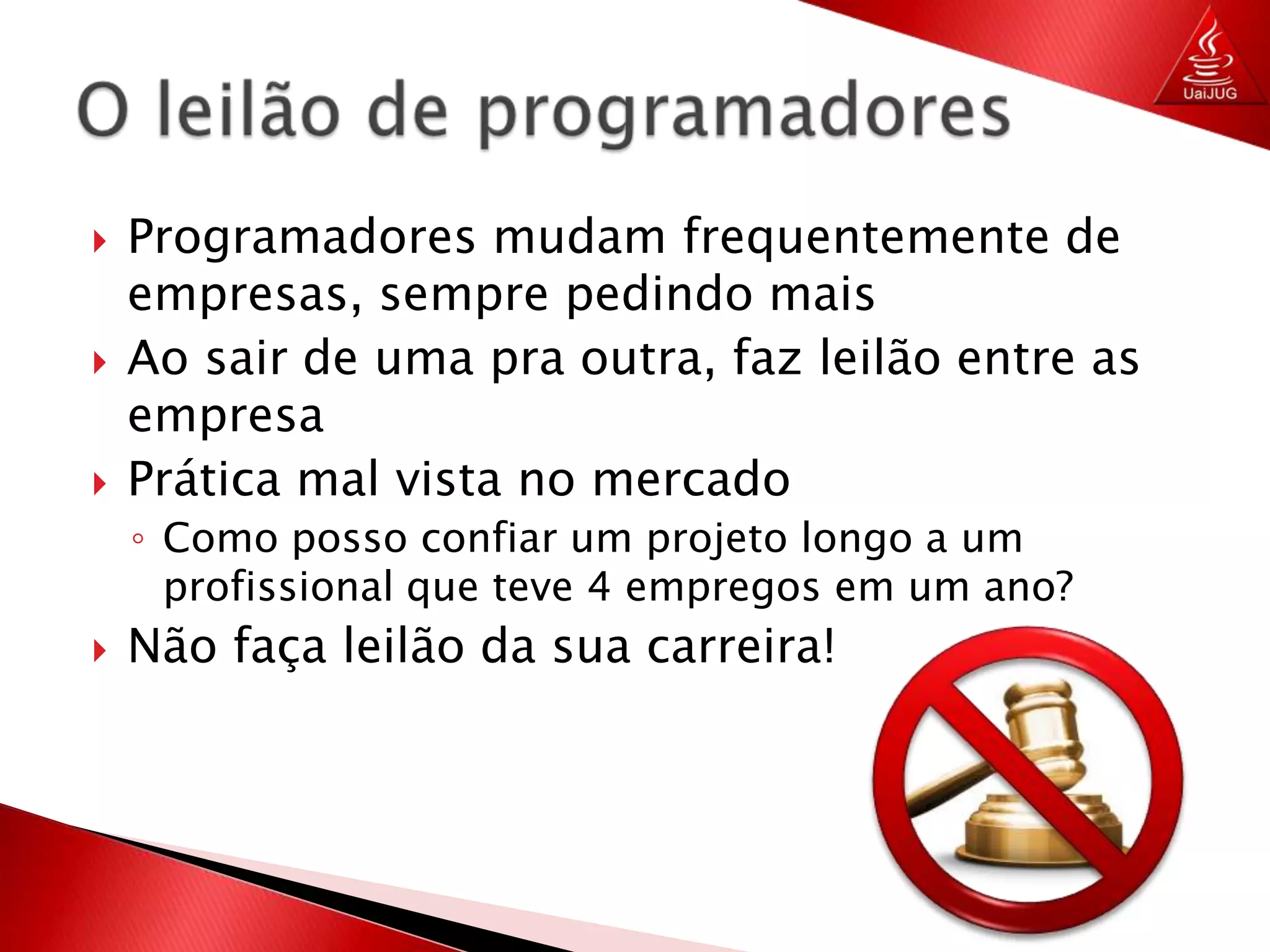 Programadores mudam frequentemente de empresas, sempre pedindo maisAo sair de uma pra outra, faz leilão entre as empresaPrática mal vista no mercadoComo posso confiar um projeto longo a um profissional que teve 4 empregos em um ano?Não faça leilão da sua carreira!O leilão de programadores