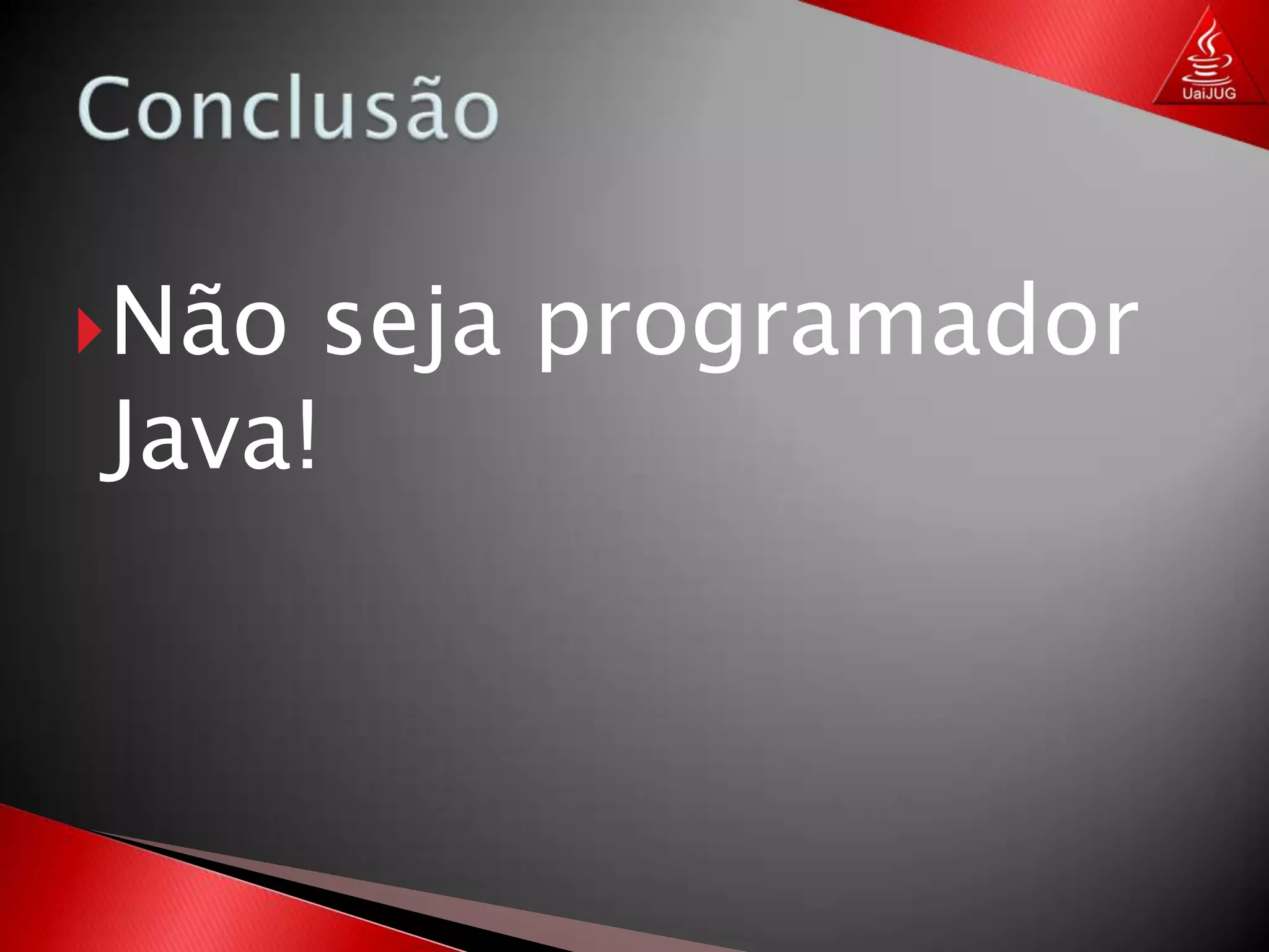 ConclusãoNão seja programador Java!