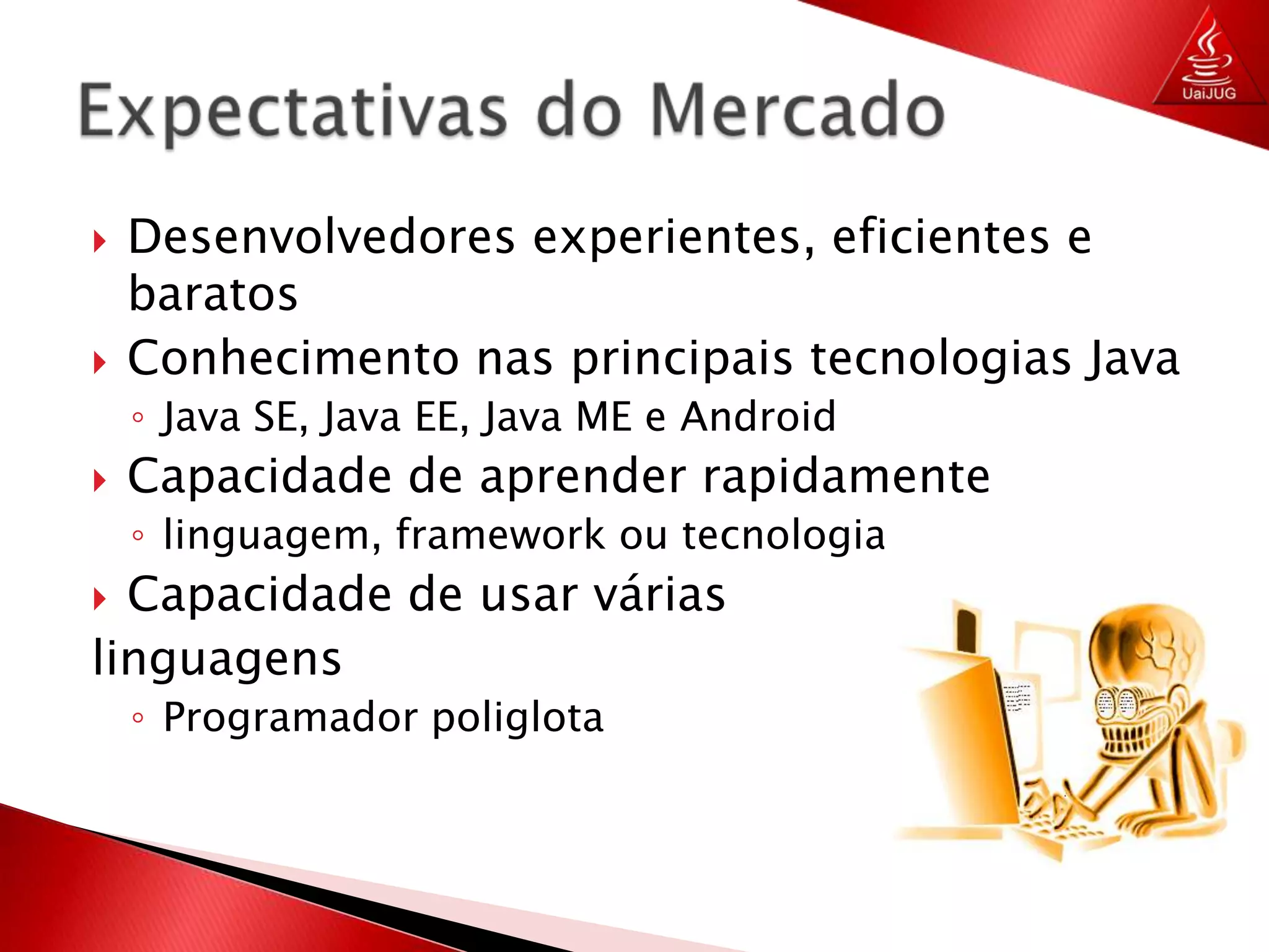 Desenvolvedores experientes, eficientes e baratosConhecimento nas principais tecnologias JavaJava SE, Java EE, Java ME e AndroidCapacidade de aprender rapidamentelinguagem, framework ou tecnologiaCapacidade de usar várias linguagensProgramador poliglotaExpectativas do Mercado