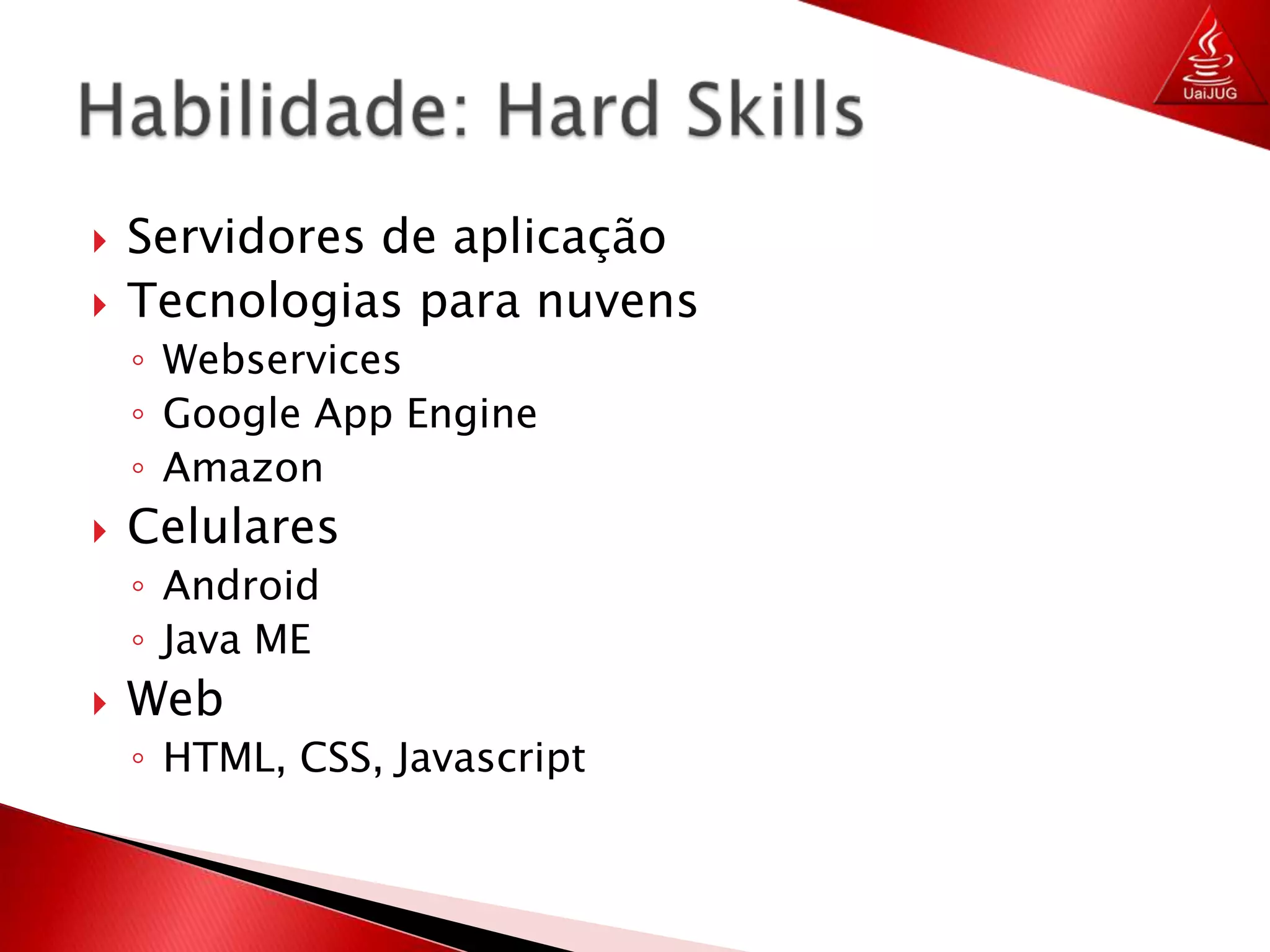 Servidores de aplicaçãoTecnologias para nuvensWebservicesGoogle AppEngineAmazonCelularesAndroidJava MEWebHTML, CSS, JavascriptHabilidade: Hard Skills