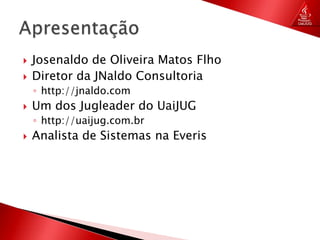 Josenaldo de Oliveira Matos FlhoDiretor da JNaldo Consultoriahttp://jnaldo.comUm dos Jugleader do UaiJUGhttp://uaijug.com.brAnalista de Sistemas na EverisApresentação