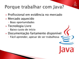 Profissional em evidência no mercadoMercado aquecidoBoas oportunidadesTecnologia LivreBaixo custo de inícioDocumentação fartamente disponívelFácil aprender, apesar de ser trabalhosaPorque trabalhar com Java?