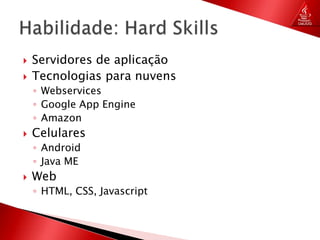 Servidores de aplicaçãoTecnologias para nuvensWebservicesGoogle AppEngineAmazonCelularesAndroidJava MEWebHTML, CSS, JavascriptHabilidade: Hard Skills
