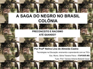 A SAGA DO NEGRO NO BRASIL COLÔNIA PRECONCEITO E RACISMO ATÉ QUANDO? Por Profª Nelma Lina de Almeida Castro Tecnologias na Educação: ensinando e aprendendo com as TICs Esc. Munic. Sônia Teixeira Paiva –  ITAPORÃ-MS Tutor: Prof. Tarcisio Antonio Botareli Cesar 