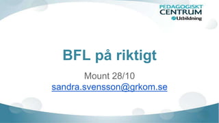 BFL på riktigt 
Mount 28/10 
sandra.svensson@grkom.se 
 