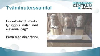 Tvåminuterssamtal 
Hur arbetar du med att 
tydliggöra målen med 
eleverna idag? 
Prata med din granne. 
 