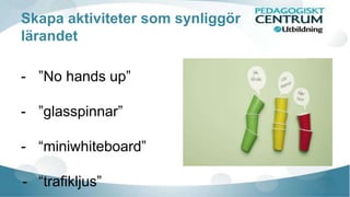 Skapa aktiviteter som synliggör 
lärandet 
- ”No hands up” 
- ”glasspinnar” 
- “miniwhiteboard” 
- “trafikljus” 
 