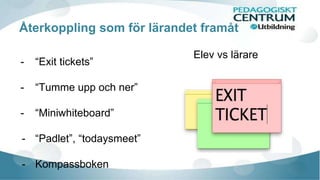 Återkoppling som för lärandet framåt 
- “Exit tickets” 
- “Tumme upp och ner” 
- “Miniwhiteboard” 
- “Padlet”, “todaysmeet” 
- Kompassboken 
Elev vs lärare 
 