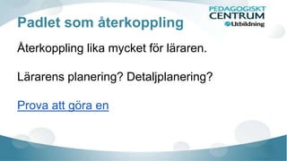 Padlet som återkoppling 
Återkoppling lika mycket för läraren. 
Lärarens planering? Detaljplanering? 
Prova att göra en 
 