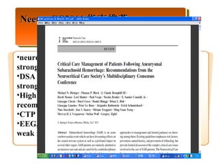 NeeuroCC2011 指南推荐 —— 需要临床监测的内容 neurologic exam or TCD (Strong quality evidence—strong recommendation) DSA is the gold standard (High quality evidence—strong recommendation) High quality CTA (Low quality evidence—weak recommendation) CTP (Low quality evidence—weak recommendation) EEG, PbtO2 monitoring (Low quality evidence—weak recommendation) 