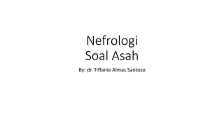 Nefrologi
Soal Asah
By: dr. Tiffanie Almas Santoso
 