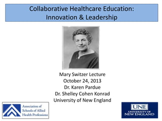 Collaborative Healthcare Education:
Innovation & Leadership

Mary Switzer Lecture
October 24, 2013
Dr. Karen Pardue
Dr. Shelley Cohen Konrad
University of New England

 