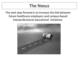 The Nexus
The next step forward is to increase the link between
future healthcare employers and campus-based
interprofessional educational initiatives.

 