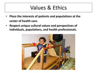 Values & Ethics
• Place the interests of patients and populations at the
center of health care.
• Respect unique cultural values and perspectives of
individuals, populations, and health professionals.

 