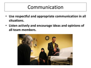 Communication
• Use respectful and appropriate communication in all
situations.
• Listen actively and encourage ideas and opinions of
all team members.

 