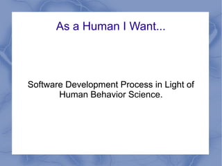 As a Human I Want...
Software Development Process in Light of
Human Behavior Science.
 