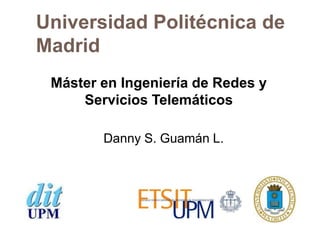 Universidad Politécnica de
Madrid
 Máster en Ingeniería de Redes y
     Servicios Telemáticos

        Danny S. Guamán L.
 