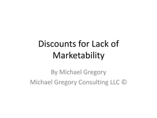 Discounts for Lack of
      Marketability
      By Michael Gregory
Michael Gregory Consulting LLC ©
 