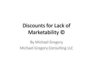 Discounts for Lack of
   Marketability ©
     By Michael Gregory
Michael Gregory Consulting LLC
 
