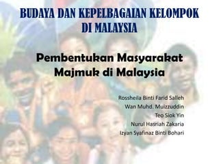 BUDAYA DAN KEPELBAGAIAN KELOMPOK
           DI MALAYSIA

  Pembentukan Masyarakat
    Majmuk di Malaysia
                 Rossheila Binti Farid Salleh
                   Wan Muhd. Muizzuddin
                                 Teo Siok Yin
                      Nurul Hasriah Zakaria
                 Izyan Syafinaz Binti Bohari
 