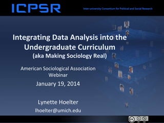 Integrating Data Analysis into the
Undergraduate Curriculum
(aka Making Sociology Real)
American Sociological Association
Webinar

January 19, 2014

Lynette Hoelter
lhoelter@umich.edu

 