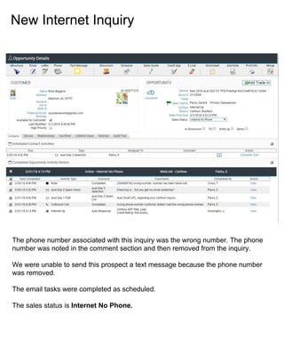 New Internet Inquiry
The phone number associated with this inquiry was the wrong number. The phone
number was noted in the comment section and then removed from the inquiry.
We were unable to send this prospect a text message because the phone number
was removed.
The email tasks were completed as scheduled.
The sales status is Internet No Phone.
 