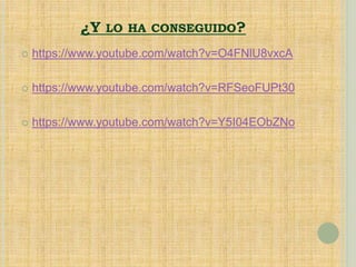 ¿Y LO HA CONSEGUIDO?
 https://www.youtube.com/watch?v=O4FNlU8vxcA
 https://www.youtube.com/watch?v=RFSeoFUPt30
 https://www.youtube.com/watch?v=Y5I04EObZNo
 