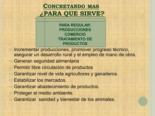 CONCRETANDO MAS
¿PARA QUE SIRVE?
 Incrementar producciones, promover progreso técnico,
asegurar un desarrollo rural y el empleo de mano de obra.
 Generan seguridad alimentaria
 Permitir libre circulación de productos
 Garantizar nivel de vida agricultores y ganaderos.
 Estabilizar los mercados.
 Garantizar abastecimiento de productos.
 Proteger el medio ambiente.
 Garantizar sanidad y bienestar de los animales.
PARA REGULAR:
PRODUCCIONES
COMERCIO
TRATAMIENTO DE
PRODUCTOS
 