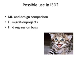 Possible use in i3D?
• MU and design comparison
• FL migrationprojects
• Find regression bugs
 