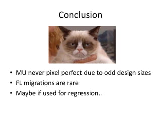 Conclusion
• MU never pixel perfect due to odd design sizes
• FL migrations are rare
• Maybe if used for regression..
 