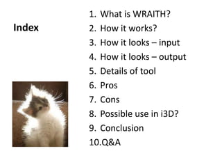 Index
1. What is WRAITH?
2. How it works?
3. How it looks – input
4. How it looks – output
5. Details of tool
6. Pros
7. Cons
8. Possible use in i3D?
9. Conclusion
10.Q&A
 