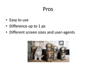 Pros
• Easy to use
• Difference up to 1 px
• Different screen sizes and user-agents
 