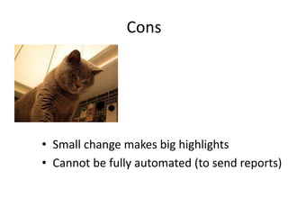 Cons
• Small change makes big highlights
• Cannot be fully automated (to send reports)
 