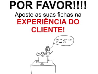 POR FAVOR!!!!
Aposte as suas fichas na
EXPERIÊNCIA DO
CLIENTE!
 