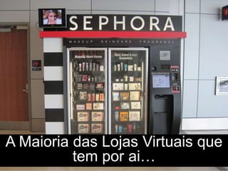 A Maioria das Lojas Virtuais que
tem por ai…
 