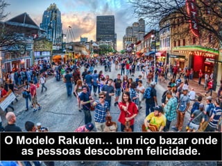 O Modelo Rakuten… um rico bazar onde
as pessoas descobrem felicidade.
 