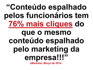 “Conteúdo espalhado
pelos funcionários tem
76% mais cliques do
que o mesmo
conteúdo espalhado
pelo marketing da
empresa!!!”
eMarketer, Março de 2014 .
 