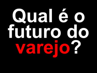 Qual é o
futuro do
varejo?
 