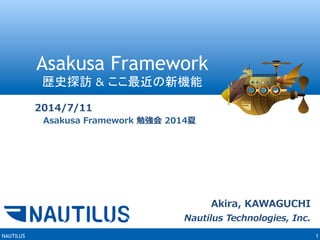 NAUTILUS 1
Akira,  KAWAGUCHI
Nautilus  Technologies,  Inc.
Asakusa Framework
歴史探訪 & ここ最近の新機能
2014/7/11
 　Asakusa  Framework  勉強会  2014夏
 