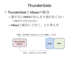 ThunderGate<br />ThunderGateとHbaseの統合<br />要するにHDFSがあんまり頭が良くない<br />FSなので仕方がない<br />Hbaseと統合して行く、とか考え中<br />展開：雷門側で必要なものだけ...