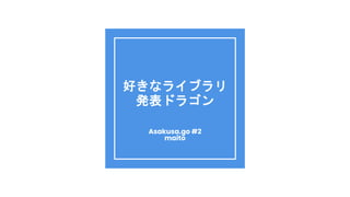 好きなライブラリ
発表ドラゴン
Asakusa.go #2
maito
 